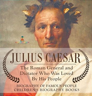Julius Caesar: The Roman General And Dictator Who Was Loved By His People - Biography Of Famous People Children's Biography Books-..