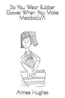 Do You Wear Rubber Gloves When You Make Meatballs?!-..