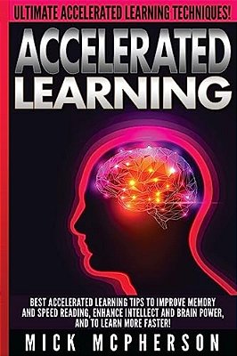Accelerated Learning - Mick Mcpherson: Best Accelerated Learning Tips To Improve Memory And Speed Reading, Enhance Intellect And Brain Power, And To L-..