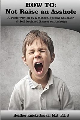 How To: Not Raise An Asshole: A Guide From A Mother & Teacher Who Knows Assholes-..