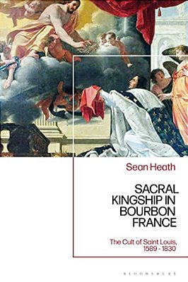 Sacral Kingship In Bourbon France: The Cult Of Saint Louis, 1589 - 1830-..
