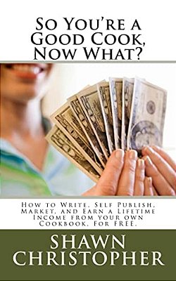So You'Re A Good Cook, Now What?: How To Write, Self Publish, Market, And Earn A Lifetime Income From Your Own Cookbook, For Free. -..