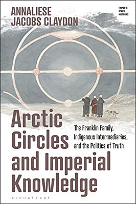 Arctic Circles And Imperial Knowledge: The Franklin Family, Indigenous Intermediaries, And The Politics Of Truth-..