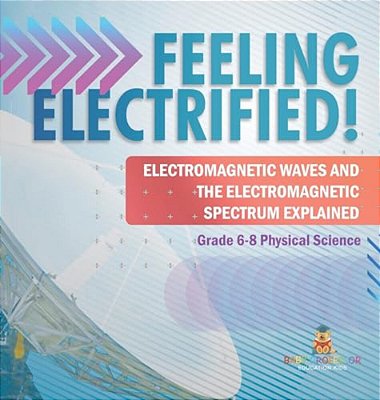 Feeling Electrified! Electromagnetic Waves And Electromagnetic Spectrum Explained Grade 6-8 Physical Science-..
