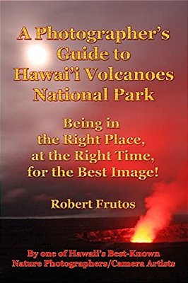 A Photographer's Guide To Hawaii Volcanoes National Park: Being In The Right Place, At The Right Time, For The Best Image!-..