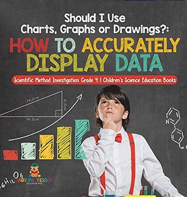 Should I Use Charts, Graphs Or Drawings?: How To Accurately Display Data Scientific Method Investigation Grade 4 Children's Science Education Books-..