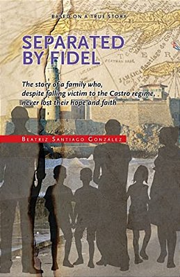 Separated By Fidel: The Story Of A Family Who, Despite Falling Victim To The Castro Regime, Never Lost Their Hope And Faith-..