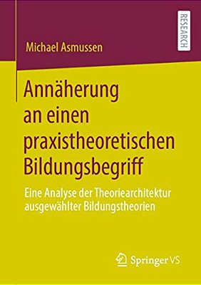 Annäherung An Einen Praxistheoretischen Bildungsbegriff: Eine Analyse Der Theoriearchitektur Ausgewählter Bildungstheorien-..