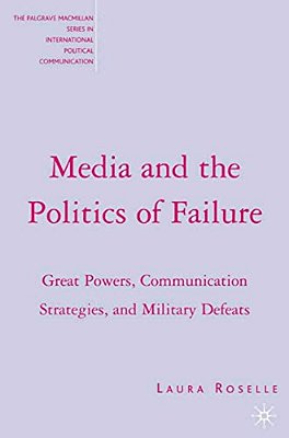 Media And The Politics Of Failure: Great Powers, Communication Strategies, And Military Defeats-..