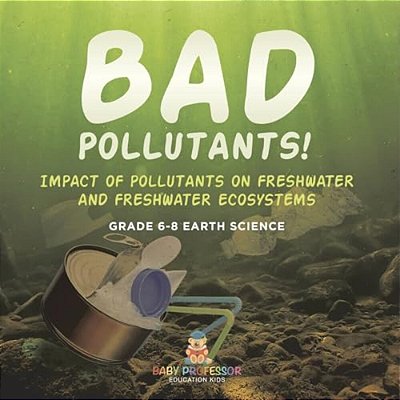 Bad Pollutants! Impact Of Pollutants On Freshwater And Freshwater Ecosystems Grade 6-8 Earth Science-..