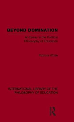 Beyond Domination (International Library Of The Philosophy Of Education Volume 23): An Essay In The Political Philosophy Of Education-..