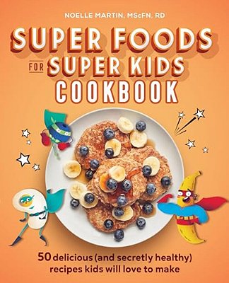 Super Foods For Super Kids Cookbook: 50 Delicious (And Secretly Healthy) Recipes Kids Will Love To Make-..