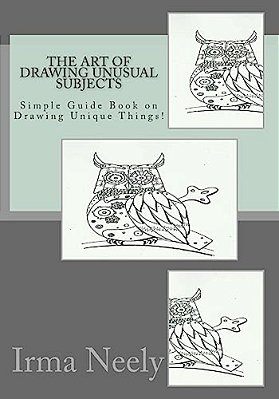 The Art Of Drawing Unusual Subjects: Simple Guide Book On Drawing Unique Things!-..