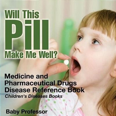 Will This Pill Make Me Well? Medicine And Pharmaceutical Drugs - Disease Reference Book Children's Diseases Books-..