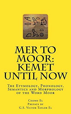 Mer To Moor: Kemet Until Now: The Etymology, Phonology, Semantics And Morphology Of The Word Moor-..