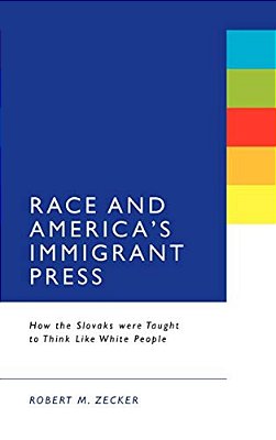 Race And America's Immigrant Press: How The Slovaks Were Taught To Think Like White People-..