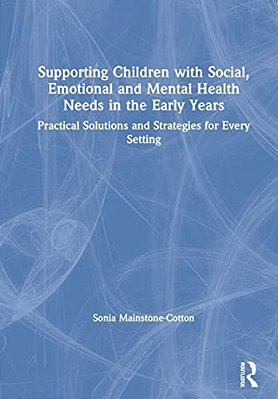 Supporting Children With Social, Emotional And Mental Health Needs In The Early Years: Practical Solutions And Strategies For Every Setting-..