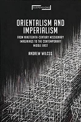 Orientalism And Imperialism: From Nineteenth-Century Missionary Imaginings To The Contemporary Middle East-..
