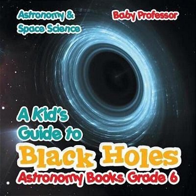 A Kid's Guide To Black Holes Astronomy Books Grade 6 Astronomy & Space Science-..