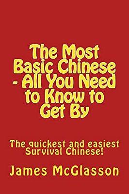 The Most Basic Chinese - All You Need To Know To Get By: The Quickest And Easiest Survival Chinese!-..