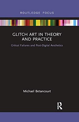 Glitch Art In Theory And Practice: Critical Failures And Post-Digital Aesthetics-..