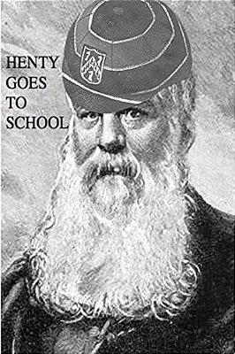 Henty Goes To School: School Life In The Novels Of G. A. Henty-..