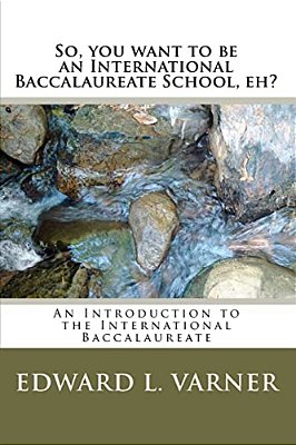 So, You Want To Be An International Baccalaureate School, Eh?: An Introduction To The International Baccalaureate-..