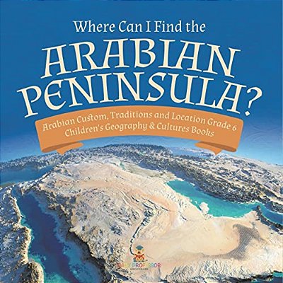 Where Can I Find The Arabian Peninsula? Arabian Custom, Traditions And Location Grade 6 Children's Geography & Cultures Books-..