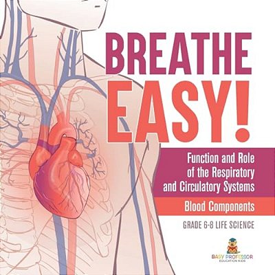 Breathe Easy! Function And Role Of The Respiratory And Circulatory Systems Blood Components Grade 6-8 Life Science-..