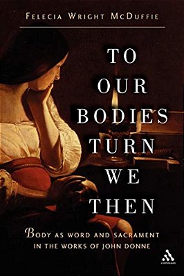 To Our Bodies Turn We Then: Body As Word And Sacrament In The Works Of John Donne-..