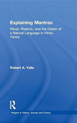 Explaining Mantras: Ritual, Rhetoric, And The Dream Of A Natural Language In Hindu Tantra-..