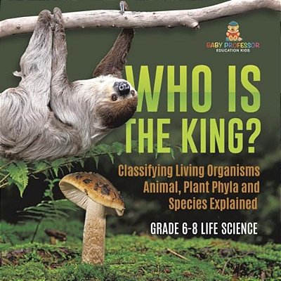 Who Is The King? Classifying Living Organisms Animal, Plant Phyla And Species Explained Grade 6-8 Life Science-..