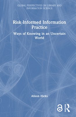 Risk-Informed Information Practice: Ways Of Knowing In An Uncertain World-..