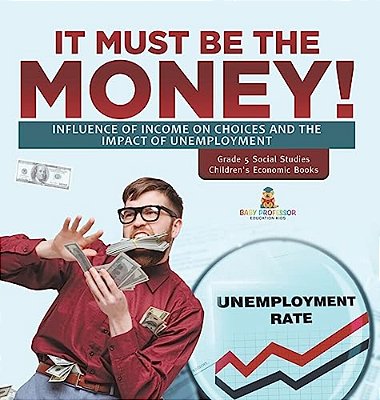 It Must Be The Money!: Influence Of Income On Choices And The Impact Of Unemployment Grade 5 Social Studies Children's Economic Books-..