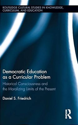 Democratic Education As A Curricular Problem: Historical Consciousness And The Moralizing Limits Of The Present-..