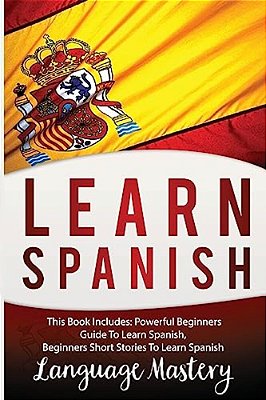 Learn Spanish: This Book Includes: Powerful Beginners Guide To Learn Spanish, Beginners Short Stories To Learn Spanish-..