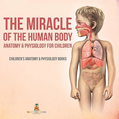 The Miracle Of The Human Body: Anatomy & Physiology For Children - Children's Anatomy & Physiology Books-..
