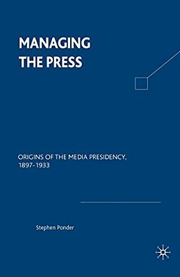 Managing The Press: Origins Of The Media Presidency, 1897-1933-..