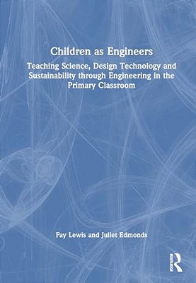 Children As Engineers: Teaching Science, Design Technology And Sustainability Through Engineering In The Primary Classroom-..