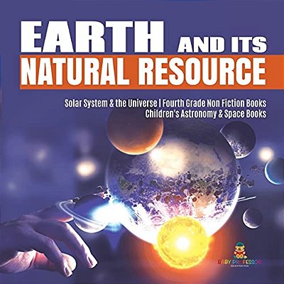 Earth And Its Natural Resource Solar System & The Universe Fourth Grade Non Fiction Books Children's Astronomy & Space Books-..