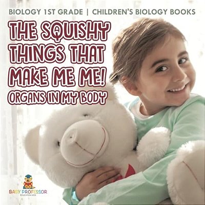 The Squishy Things That Make Me Me! Organs In My Body - Biology 1ST Grade Children's Biology Books-..