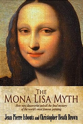 The Mona Lisa Myth: How New Discoveries Unlock The Final Mystery Of The World's Most Famous Painting-..