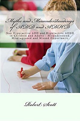 Myths And Misunderstandings Of Add And Adhd: Non Hyperactive Add And Hyperactive Adhd In Children And Adults - Misunderstood, Misdiagnosed And Missed-..