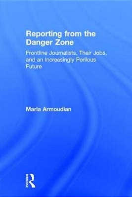 Reporting From The Danger Zone: Frontline Journalists, Their Jobs, And An Increasingly Perilous Future-..