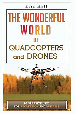 The Wonderful World Of Quadcopters And Drones: 28 Creative Uses For Recreation And Business-..