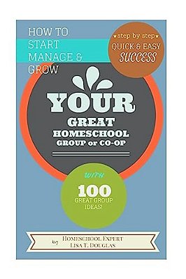How To Start Manage And Grow Your Great Homeschool Group Or Co-Op: Step By Step Quick And Easy Success-..