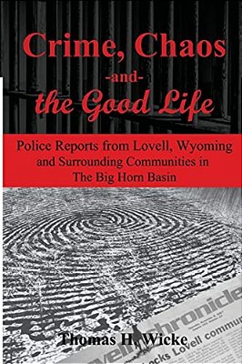 Crime, Chaos And The Good Life: Police Reports From Lovell, Wyoming And Surrounding Communities In The Big Horn Basin-..