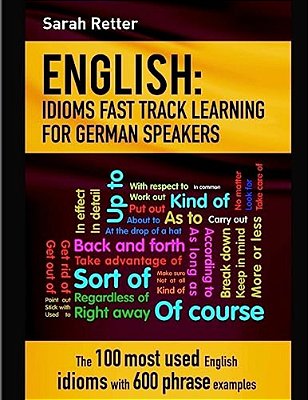 English: Idioms Fast Track Learning For German Speakers: The 100 Most Used English Idioms With 600 Phrase Examples. -..