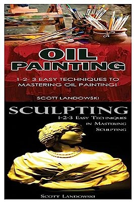 Oil Painting & Sculpting: 1-2-3 Easy Techniques To Mastering Oil Painting! & 1-2-3 Easy Techniques In Mastering Sculpting!-..