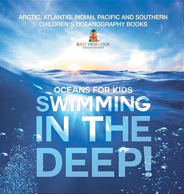 Swimming In The Deep! Oceans For Kids - Arctic, Atlantic, Indian, Pacific And Southern Children's Oceanography Books-..